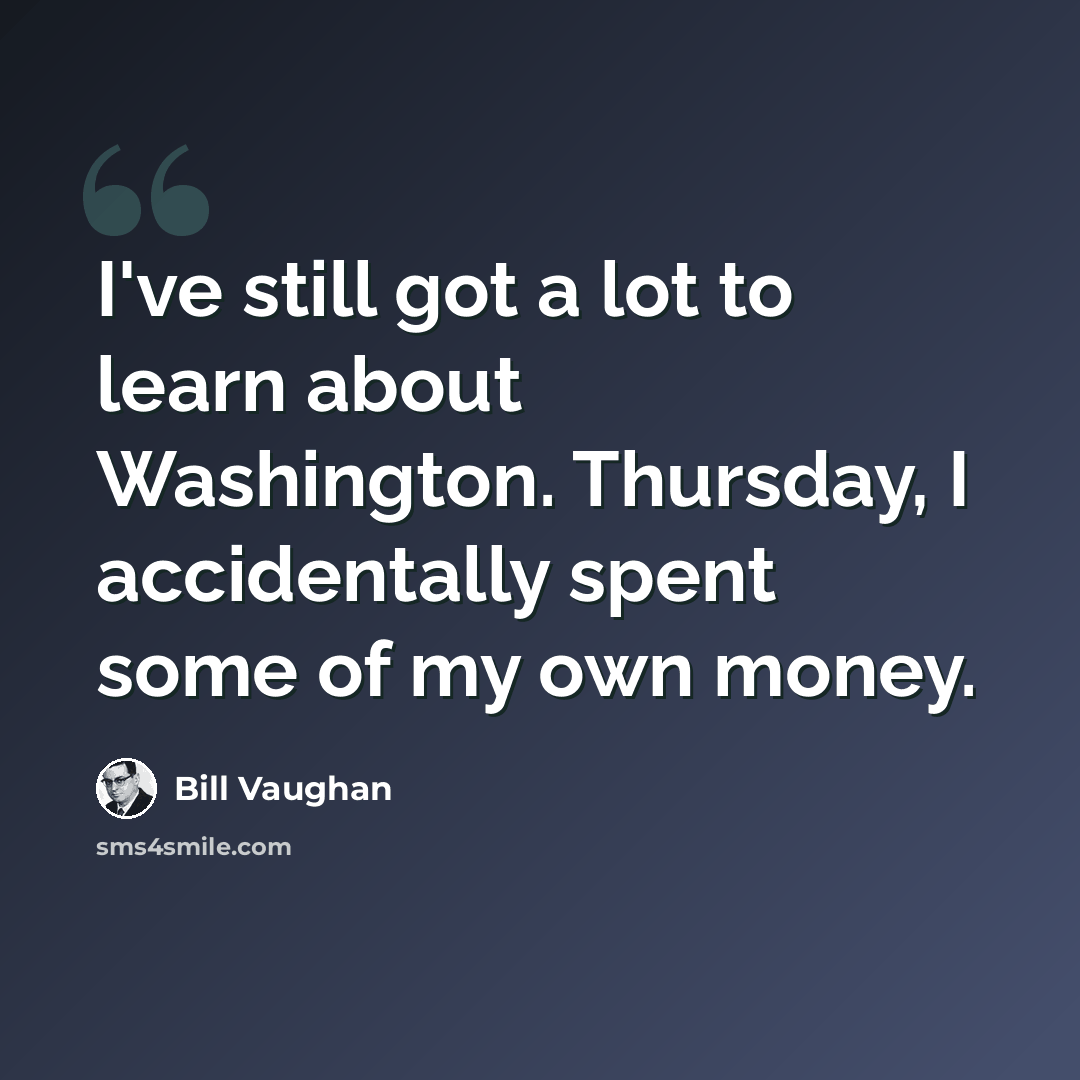 “I've still got a lot to learn about Washington. Thursday, I accidentally spent some of my own money.” quote by Bill Vaughan