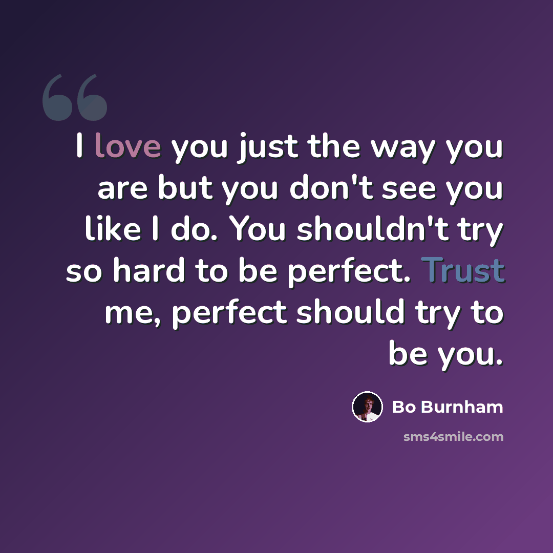 “I love you just the way you are but you don't see you like I do. You shouldn't try so hard to be perfect. Trust me, perfect should try to be you.” quote by Bo Burnham