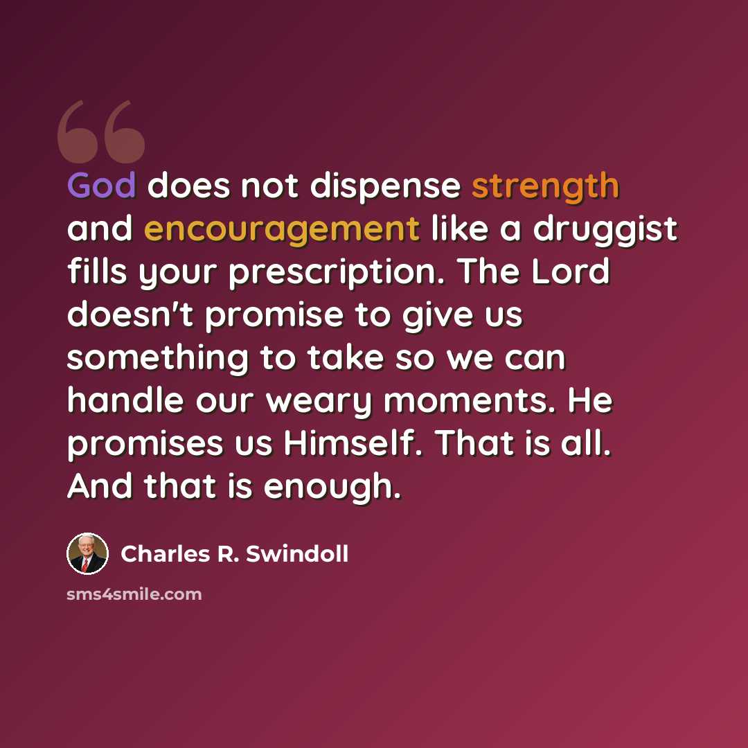 “God does not dispense strength and encouragement like a druggist fills your prescription. The Lord doesn't promise to give us something to take so we can handle our weary moments. He promises us Himself. That is all. And that is enough.” quote by Charles R. Swindoll