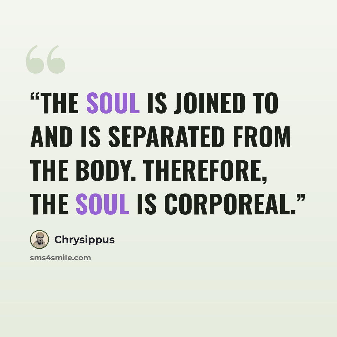 “The soul is joined to and is separated from the body. Therefore, the soul is corporeal.” quote by Chrysippus
