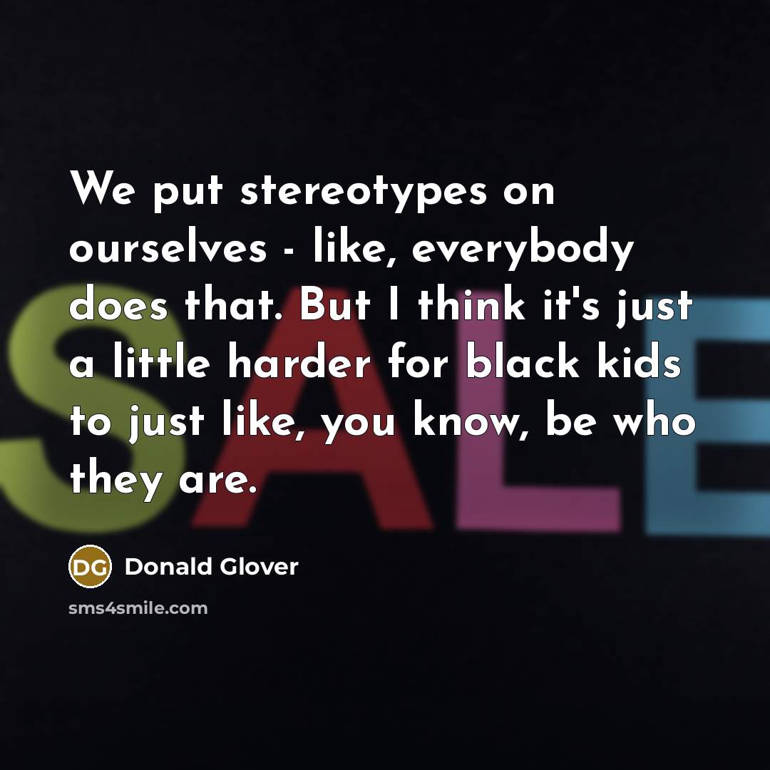 “We put stereotypes on ourselves - like, everybody does that. But I think it's just a little harder for black kids to just like, you know, be who they are.” quote by Donald Glover