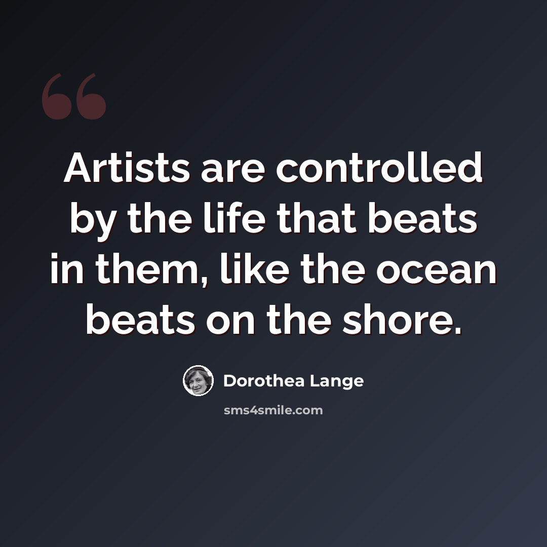 “Artists are controlled by the life that beats in them, like the ocean beats on the shore.” quote by Dorothea Lange