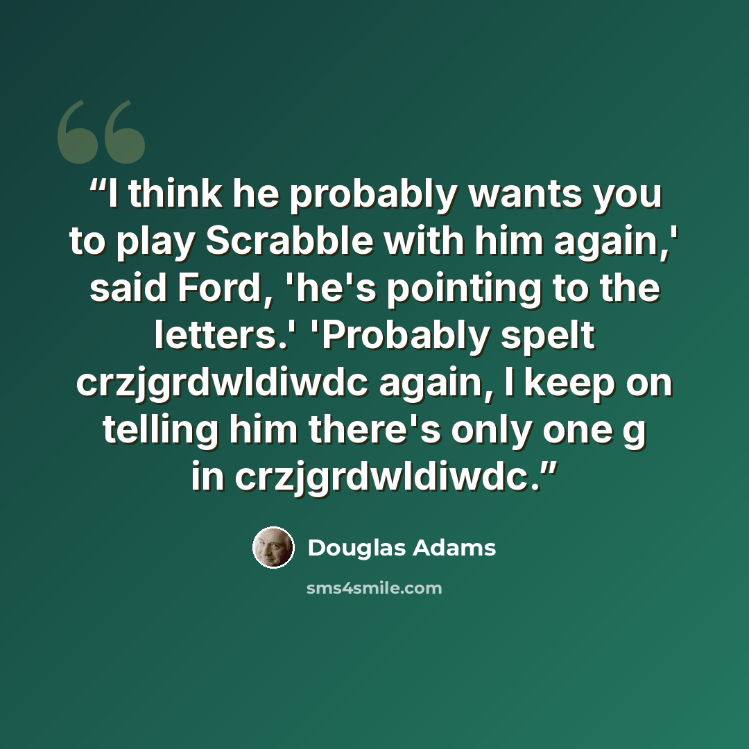 “I think he probably wants you to play Scrabble with him again,' said Ford, 'he's pointing to the letters.' 'Probably spelt crzjgrdwldiwdc again, I keep on telling him there's only one g in crzjgrdwldiwdc.” quote by Douglas Adams
