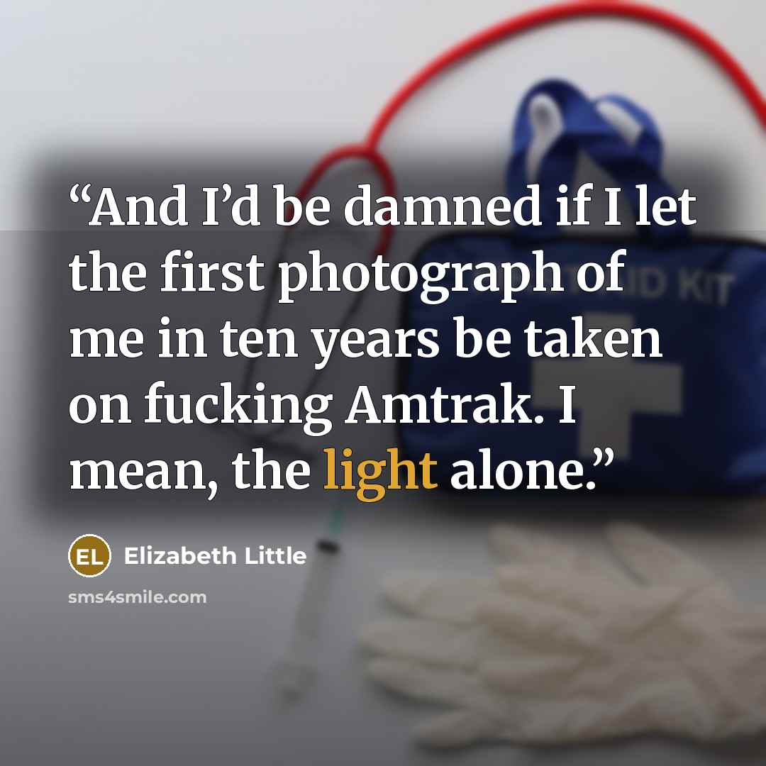“And I’d be damned if I let the first photograph of me in ten years be taken on fucking Amtrak. I mean, the light alone.” quote by Elizabeth Little