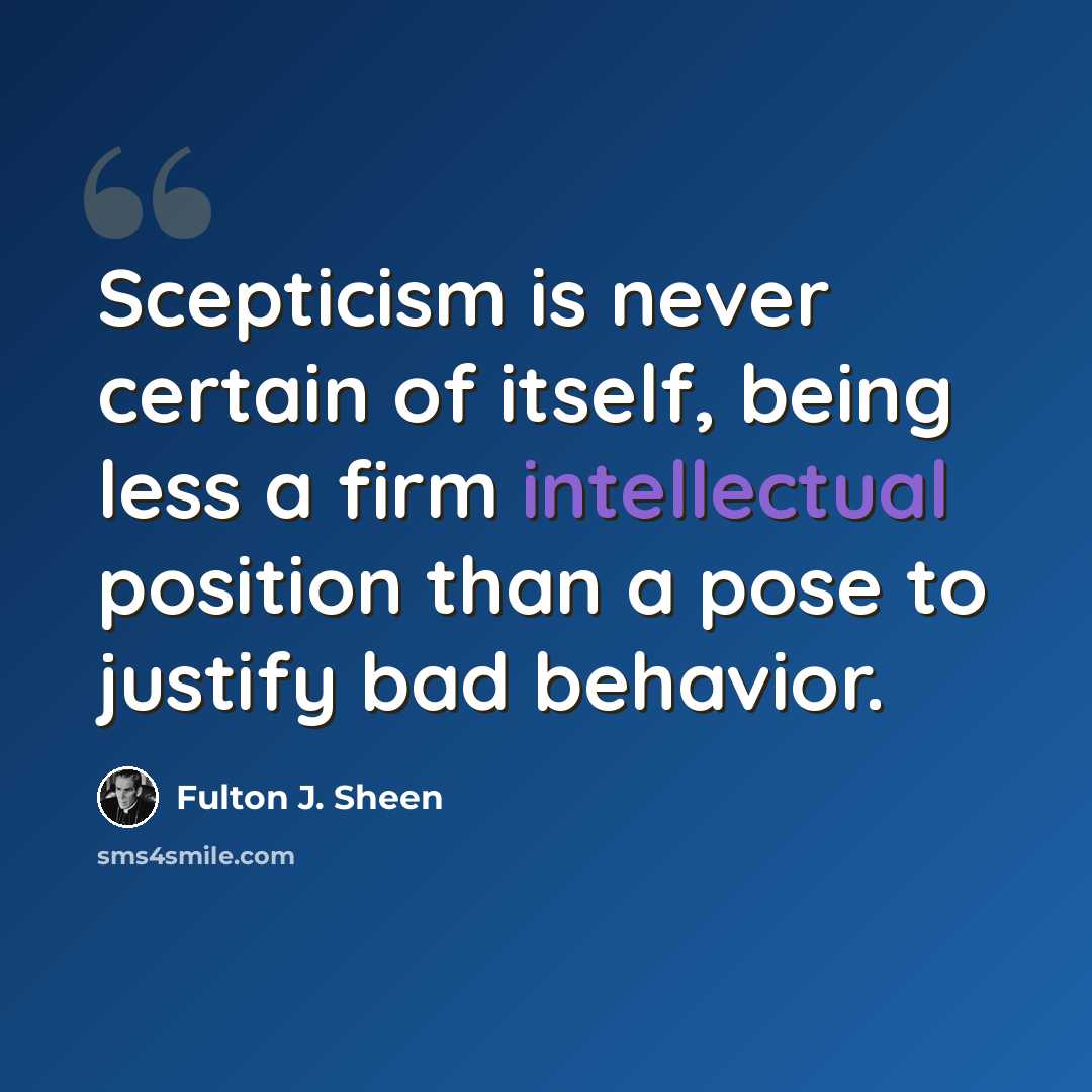 “Scepticism is never certain of itself, being less a firm intellectual position than a pose to justify bad behavior.” quote by Fulton J. Sheen