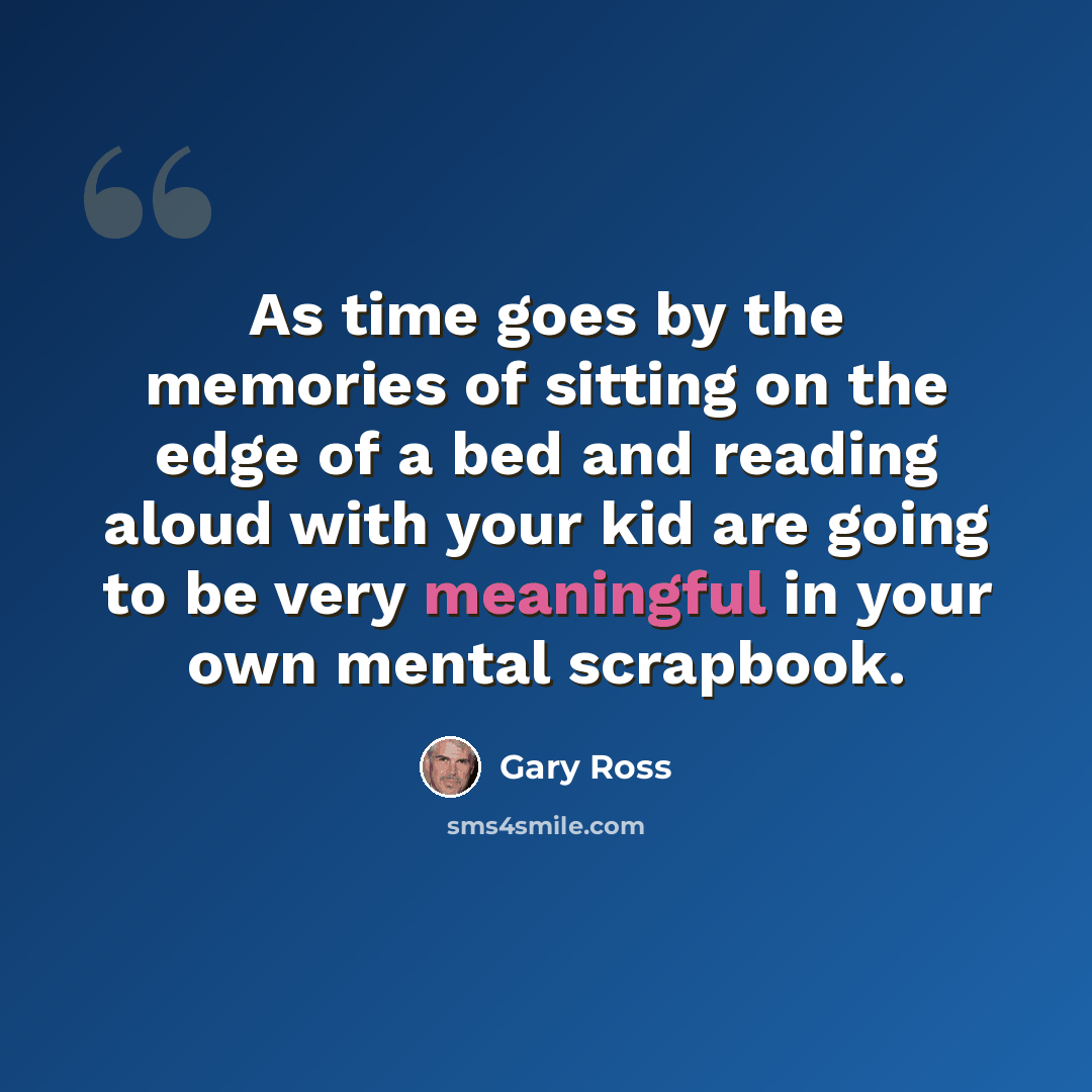 “As time goes by the memories of sitting on the edge of a bed and reading aloud with your kid are going to be very meaningful in your own mental scrapbook.” quote by Gary Ross