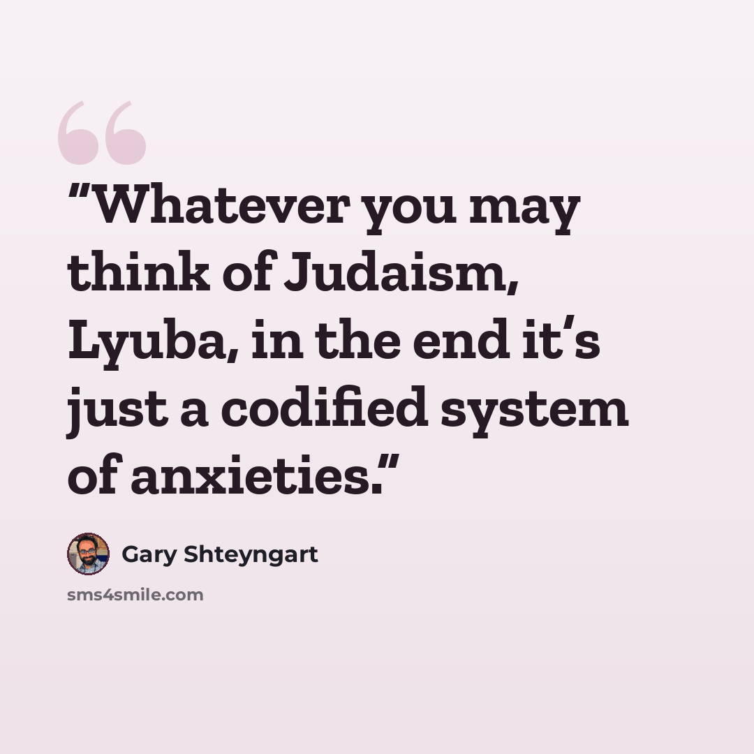 “Whatever you may think of Judaism, Lyuba, in the end it’s just a codified system of anxieties.” quote by Gary Shteyngart