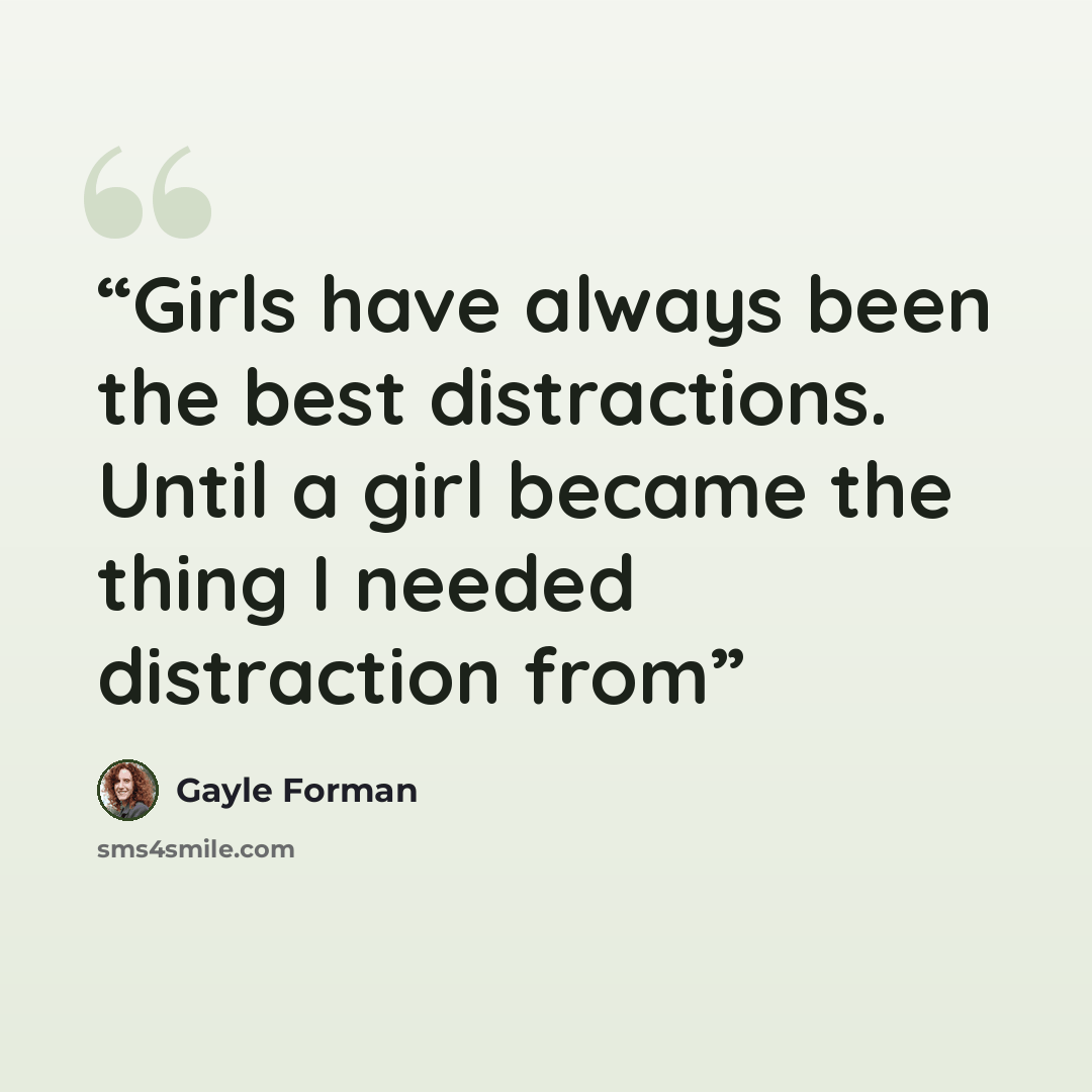“Girls have always been the best distractions. Until a girl became the thing I needed distraction from” quote by Gayle Forman