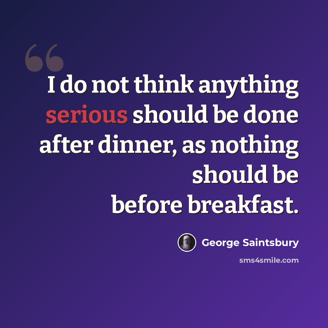 “I do not think anything serious should be done after dinner, as nothing should be before breakfast.” quote by George Saintsbury