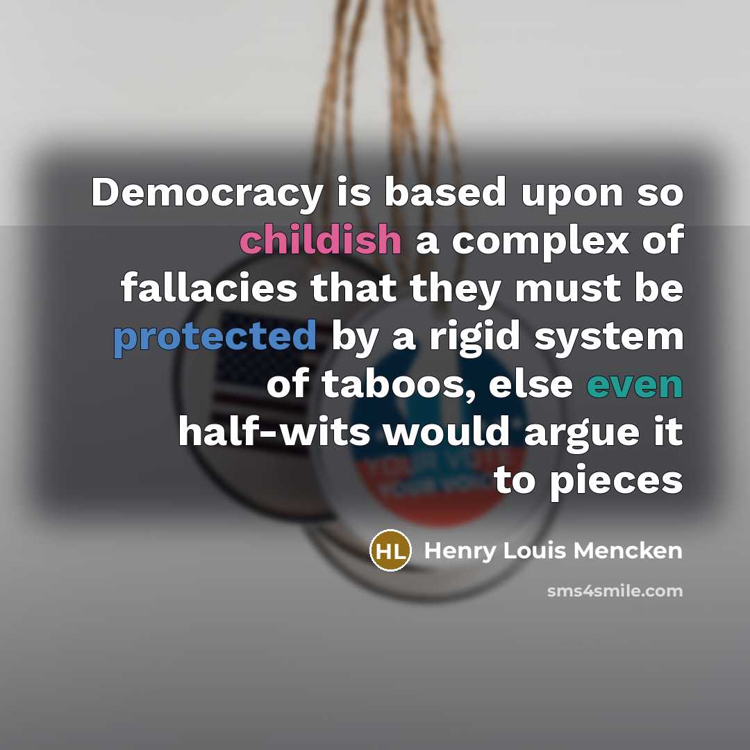 “Democracy is based upon so childish a complex of fallacies that they must be protected by a rigid system of taboos, else even half-wits would argue it to pieces” quote by Henry Louis Mencken