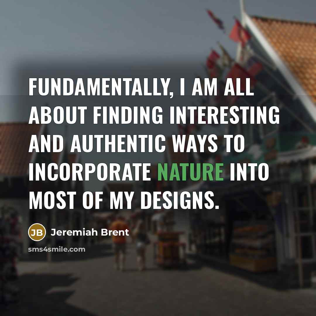 “Fundamentally, I am all about finding interesting and authentic ways to incorporate nature into most of my designs.” quote by Jeremiah Brent