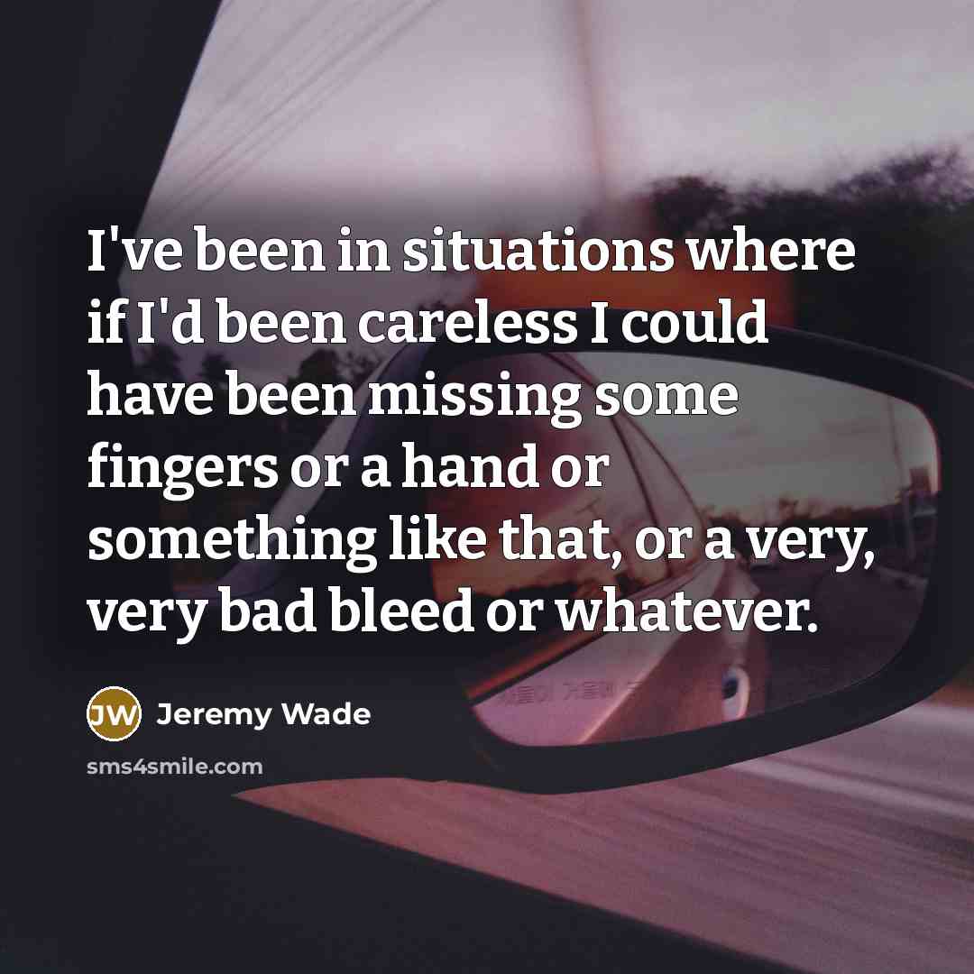 “I've been in situations where if I'd been careless I could have been missing some fingers or a hand or something like that, or a very, very bad bleed or whatever.” quote by Jeremy Wade