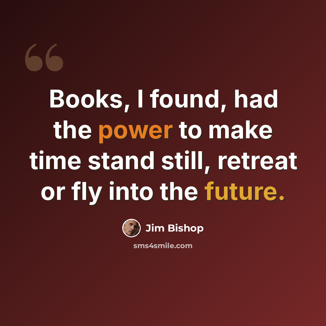 “Books, I found, had the power to make time stand still, retreat or fly into the future.” quote by Jim Bishop