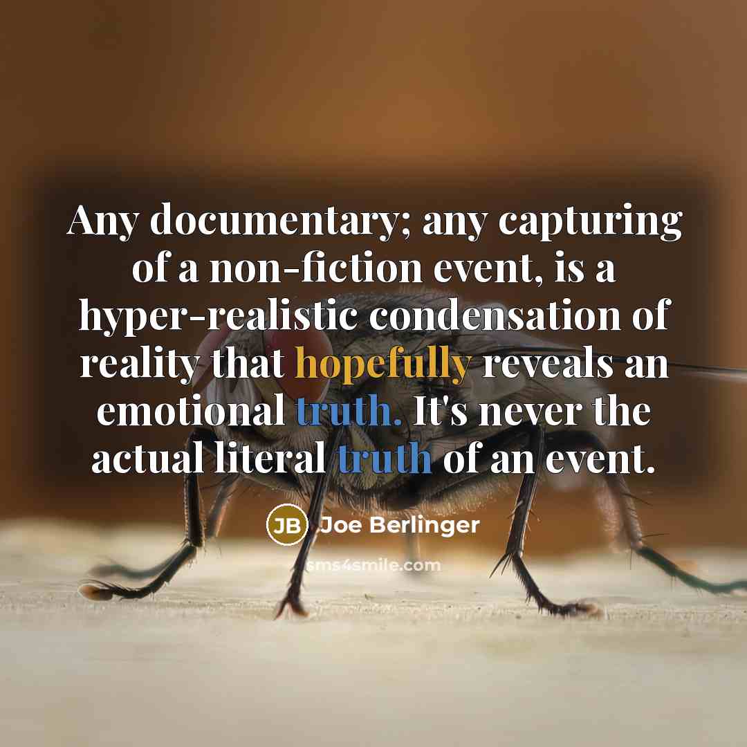 “Any documentary; any capturing of a non-fiction event, is a hyper-realistic condensation of reality that hopefully reveals an emotional truth. It's never the actual literal truth of an event.” quote by Joe Berlinger