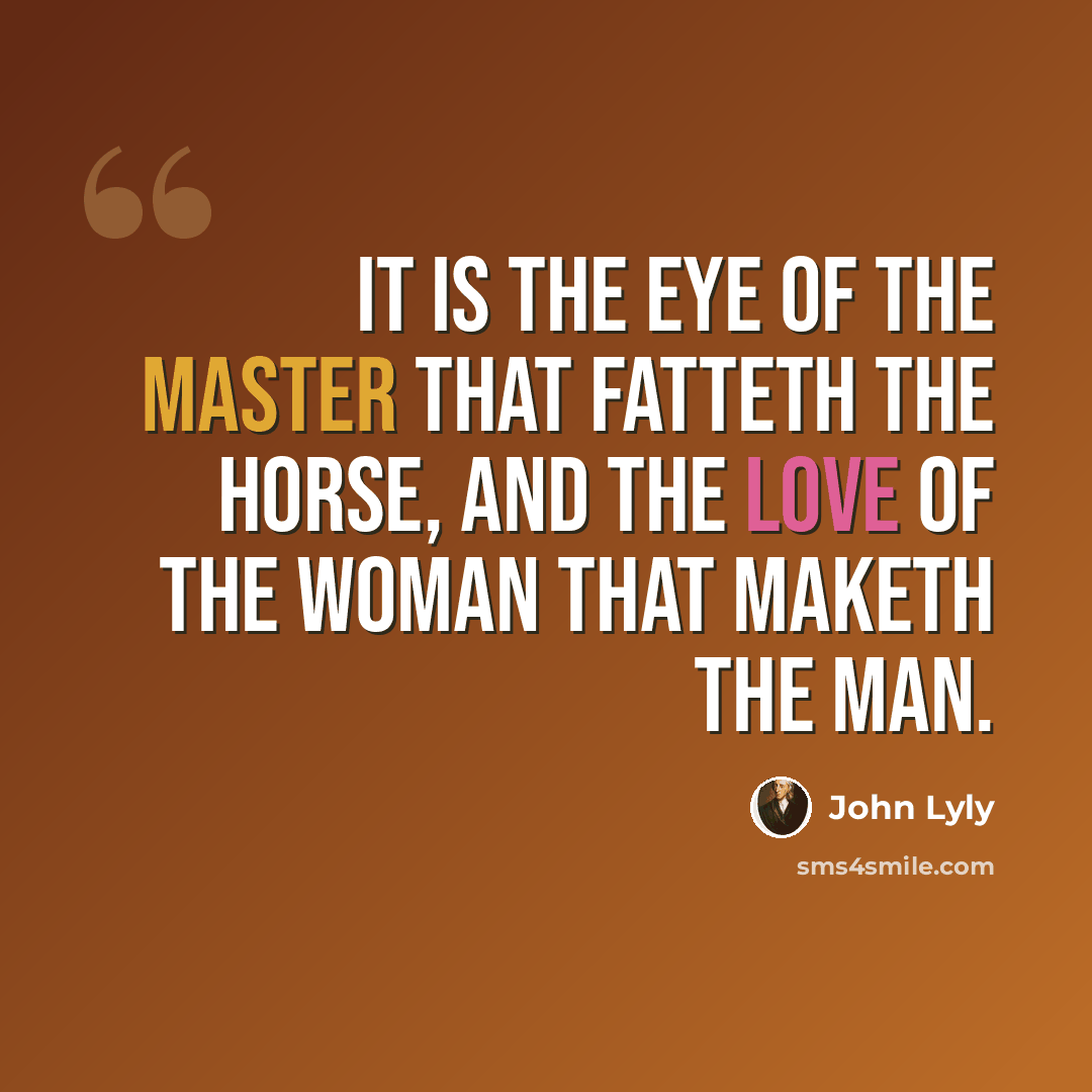 “It is the eye of the master that fatteth the horse, and the love of the woman that maketh the man.” quote by John Lyly