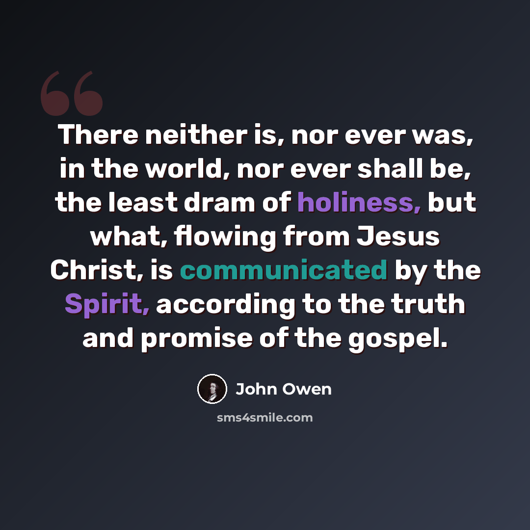“There neither is, nor ever was, in the world, nor ever shall be, the least dram of holiness, but what, flowing from Jesus Christ, is communicated by the Spirit, according to the truth and promise of the gospel.” quote by John Owen