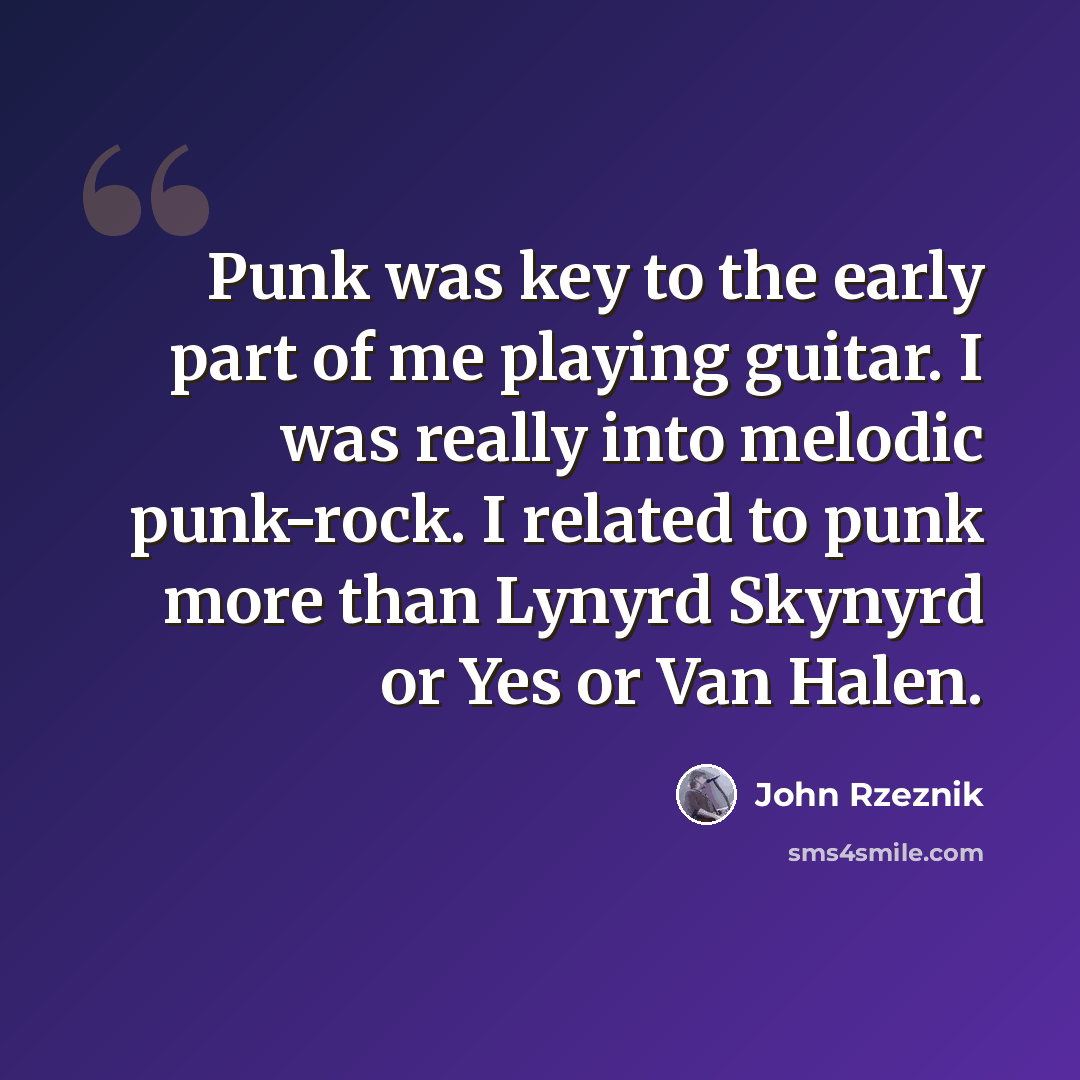 “Punk was key to the early part of me playing guitar. I was really into melodic punk-rock. I related to punk more than Lynyrd Skynyrd or Yes or Van Halen.” quote by John Rzeznik