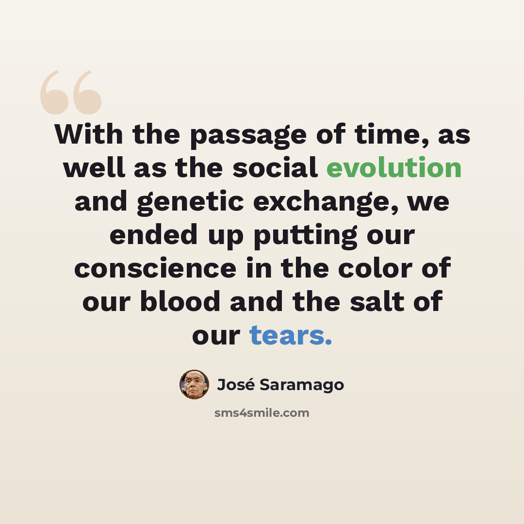 “With the passage of time, as well as the social evolution and genetic exchange, we ended up putting our conscience in the color of our blood and the salt of our tears.” quote by Jose Saramago