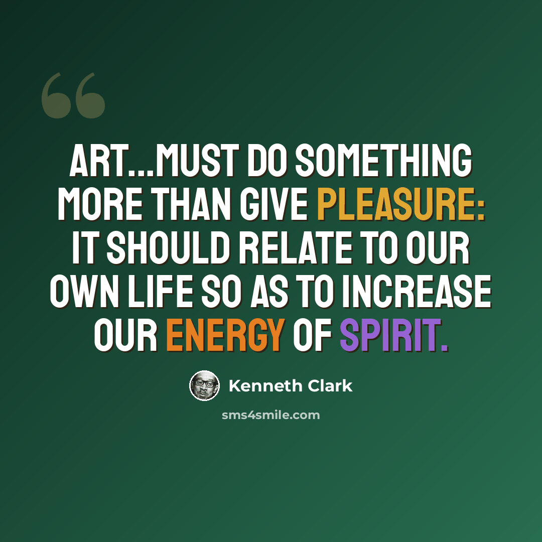 “Art...must do something more than give pleasure: it should relate to our own life so as to increase our energy of spirit.” quote by Kenneth Clark