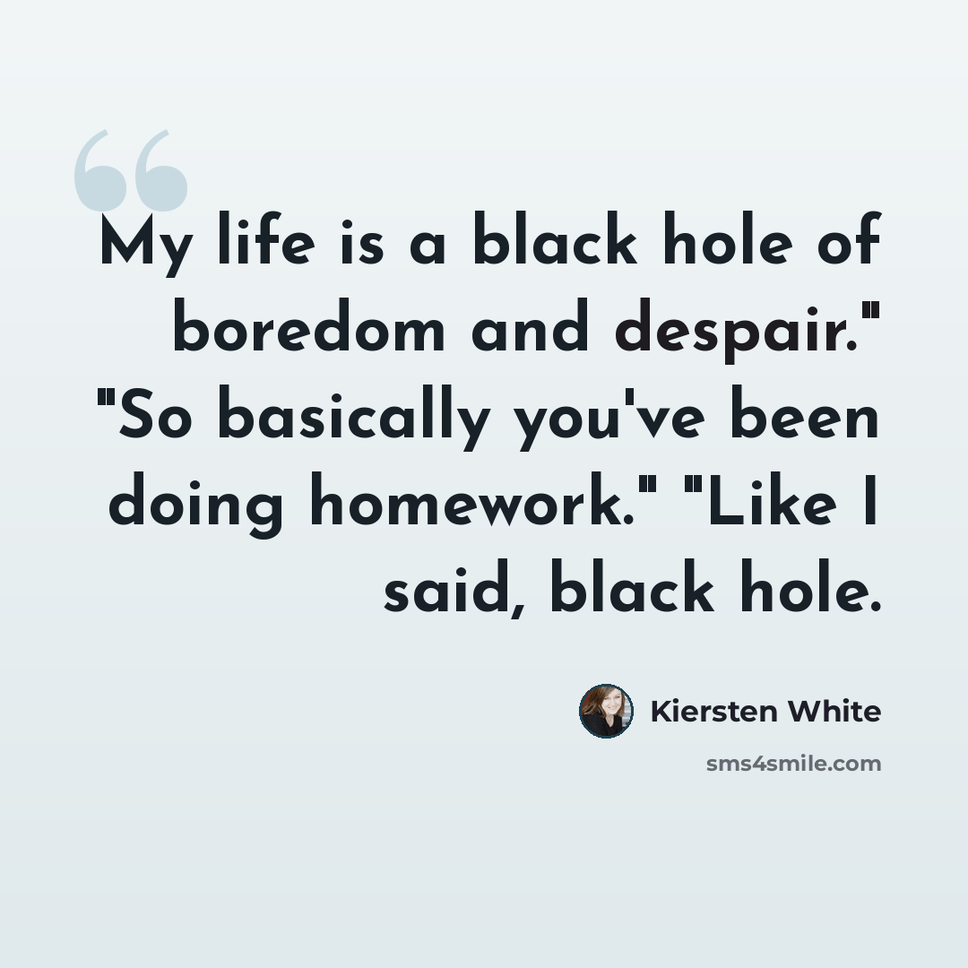 “My life is a black hole of boredom and despair." "So basically you've been doing homework." "Like I said, black hole.” quote by Kiersten White