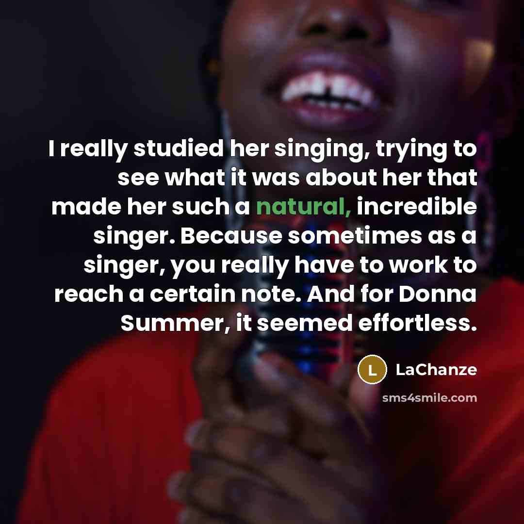“I really studied her singing, trying to see what it was about her that made her such a natural, incredible singer. Because sometimes as a singer, you really have to work to reach a certain note. And for Donna Summer, it seemed effortless.” quote by LaChanze