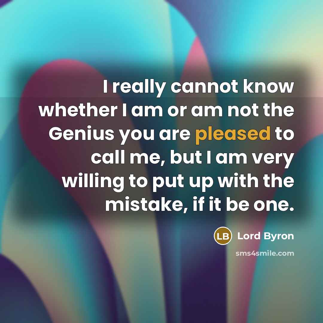 “I really cannot know whether I am or am not the Genius you are pleased to call me, but I am very willing to put up with the mistake, if it be one.” quote by Lord Byron