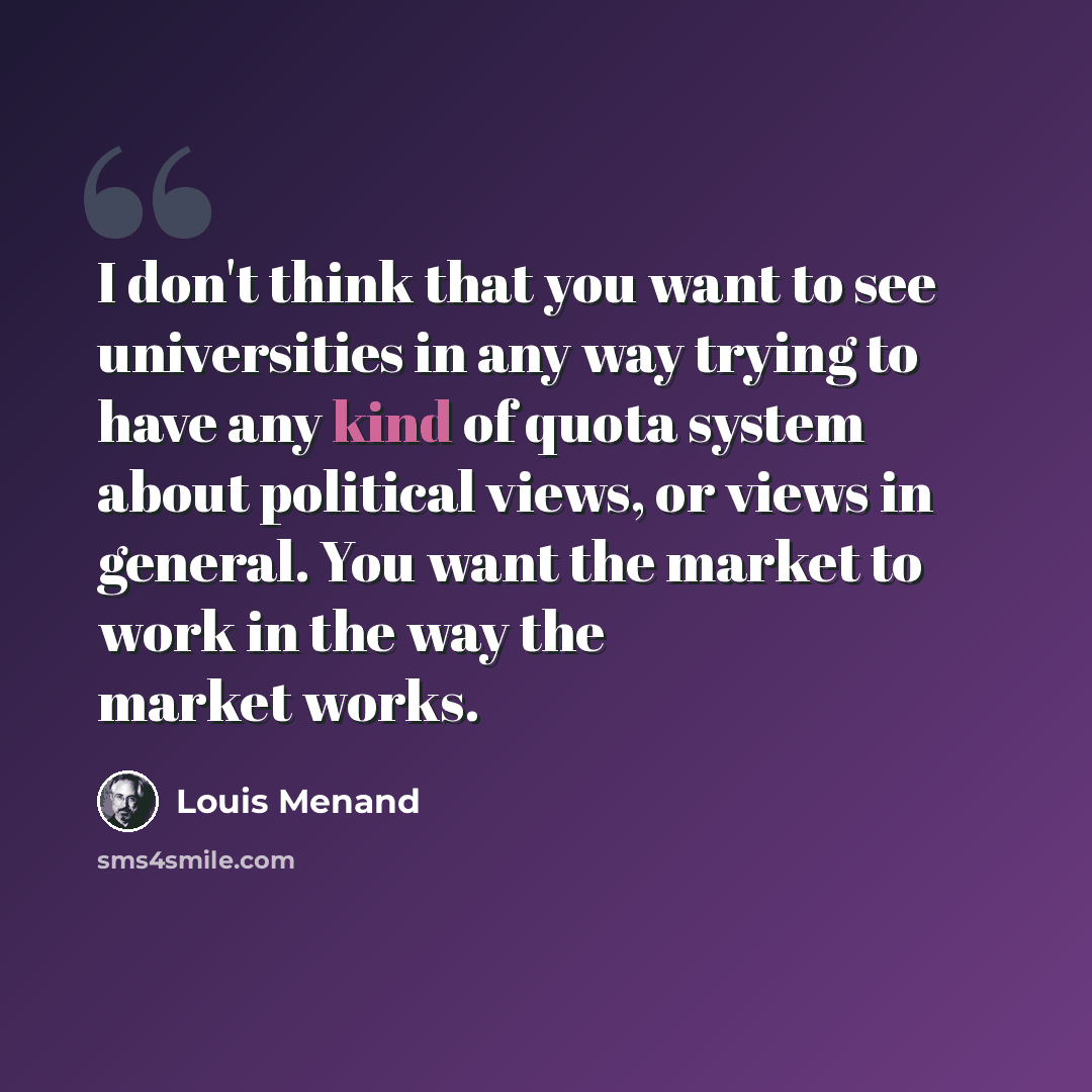 “I don't think that you want to see universities in any way trying to have any kind of quota system about political views, or views in general. You want the market to work in the way the market works.” quote by Louis Menand