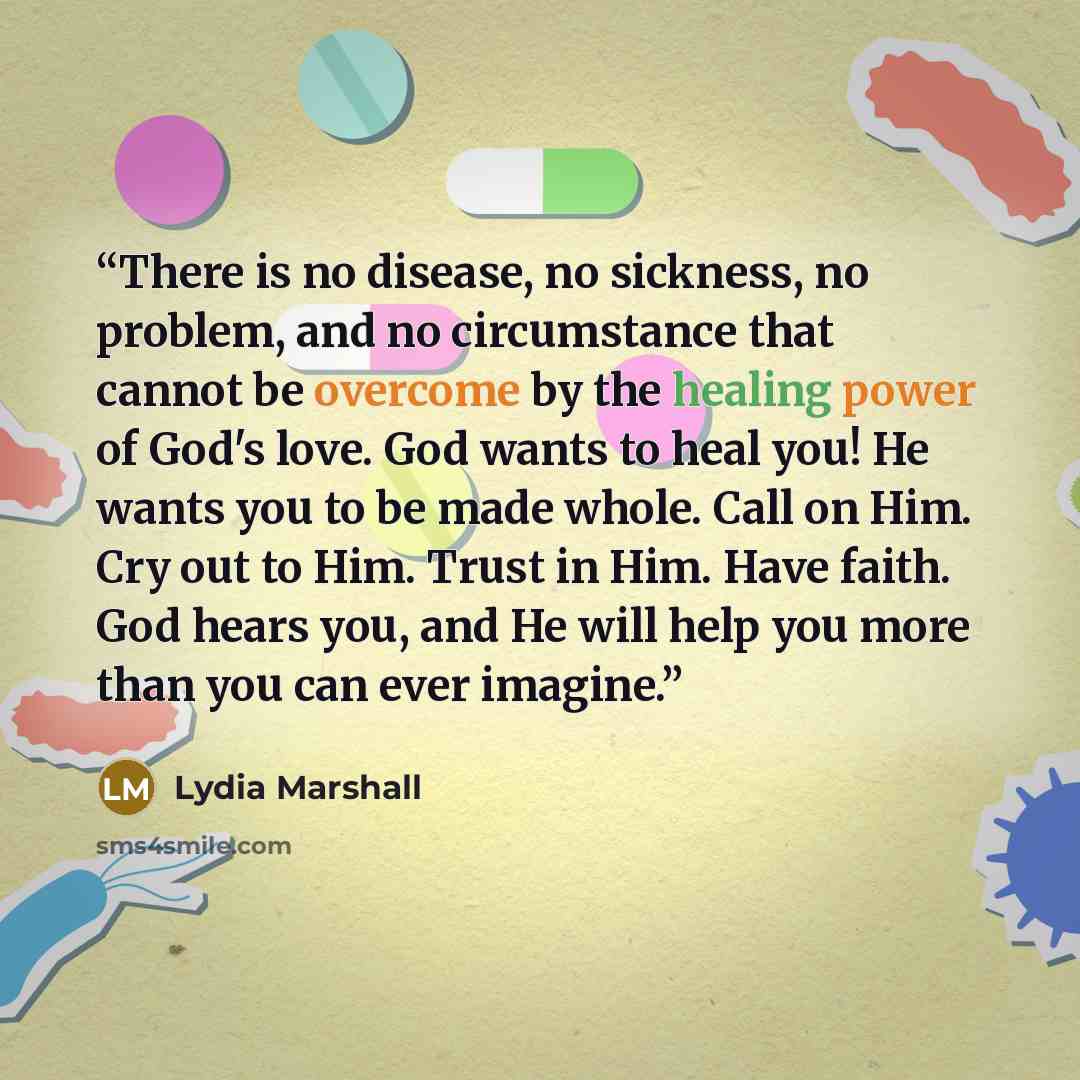 “There is no disease, no sickness, no problem, and no circumstance that cannot be overcome by the healing power of God's love. God wants to heal you! He wants you to be made whole. Call on Him. Cry out to Him. Trust in Him. Have faith. God hears you, and He will help you more than you can ever…” quote by Lydia Marshall