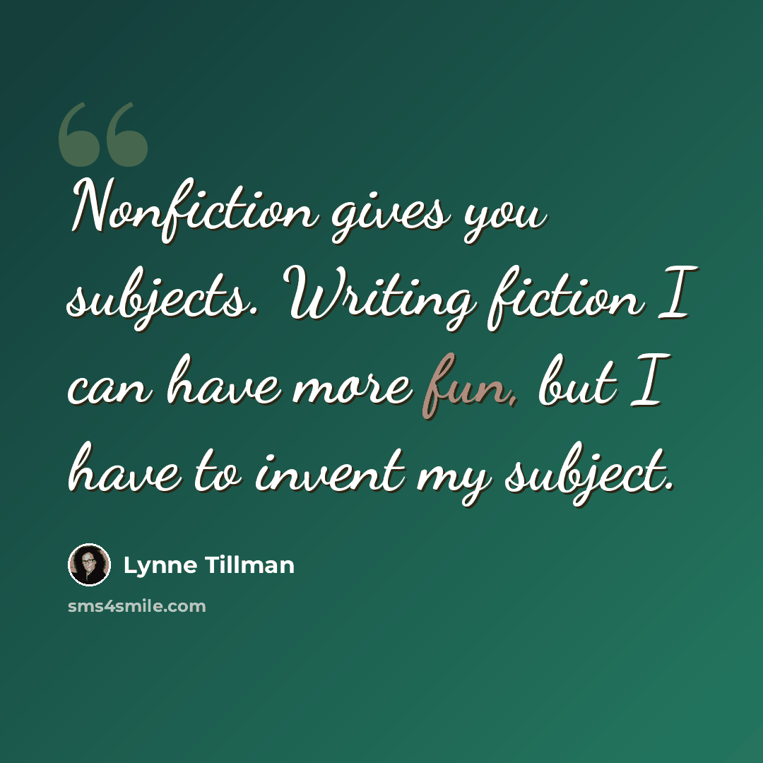 “Nonfiction gives you subjects. Writing fiction I can have more fun, but I have to invent my subject.” quote by Lynne Tillman