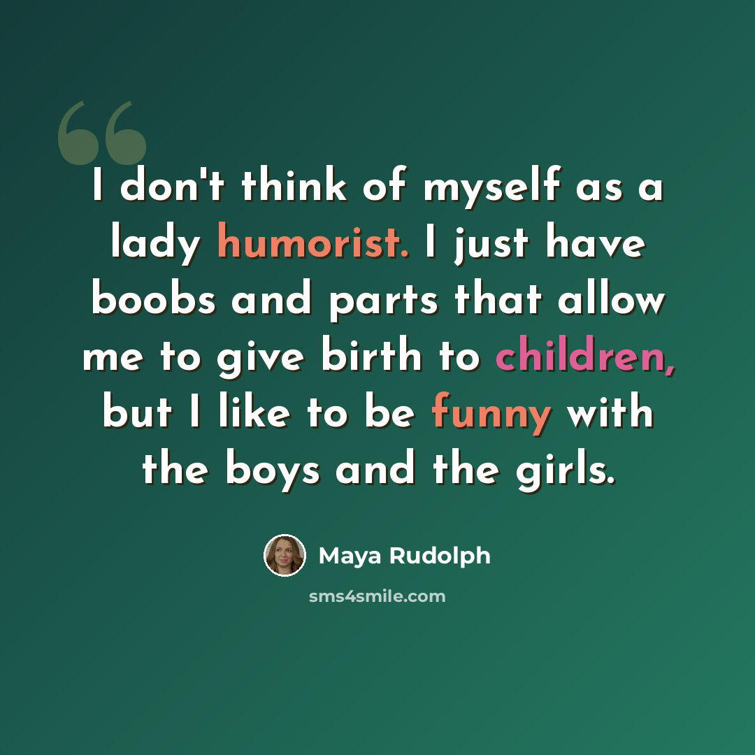 “I don't think of myself as a lady humorist. I just have boobs and parts that allow me to give birth to children, but I like to be funny with the boys and the girls.” quote by Maya Rudolph