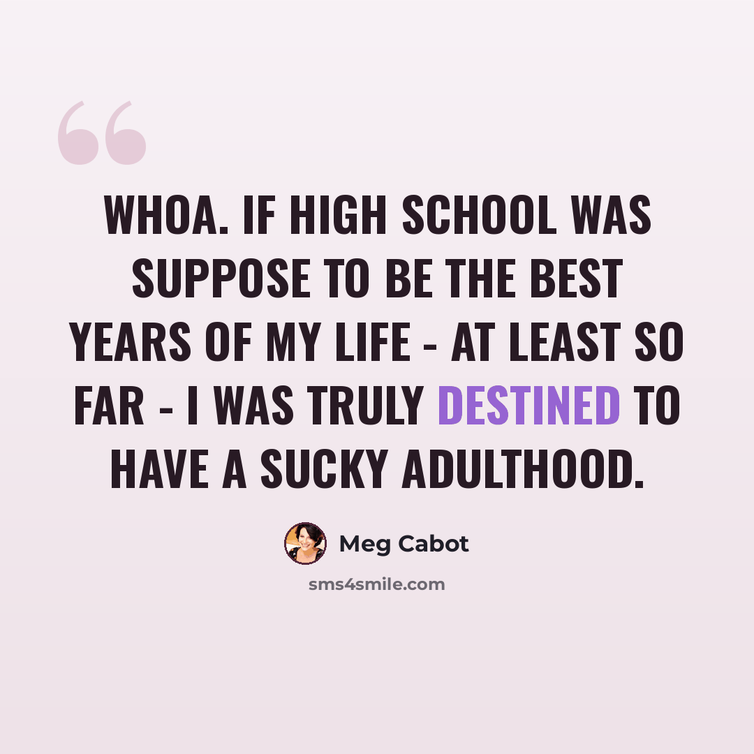 “Whoa. If high school was suppose to be the best years of my life - at least so far - I was truly destined to have a sucky adulthood.” quote by Meg Cabot