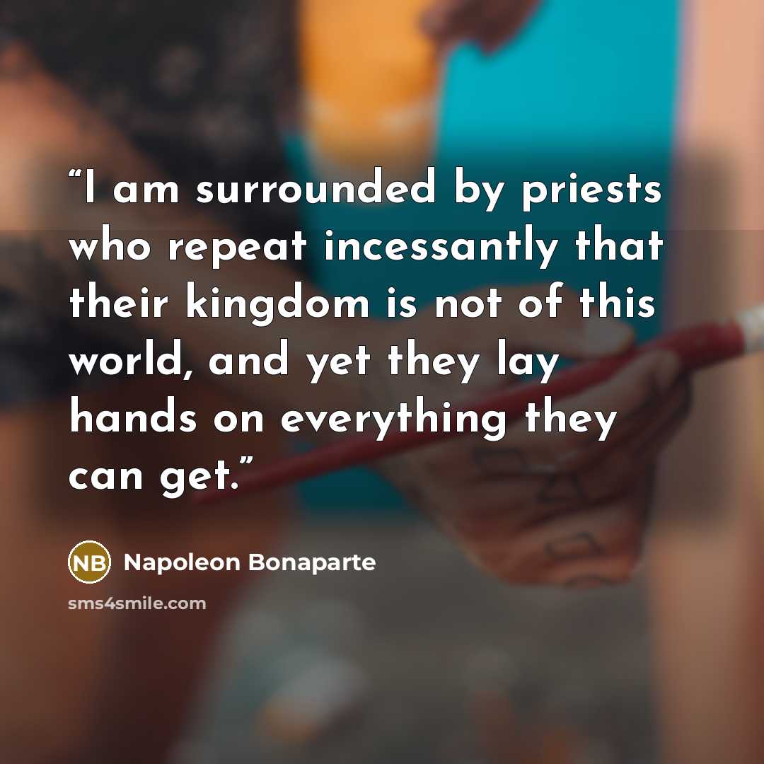 “I am surrounded by priests who repeat incessantly that their kingdom is not of this world, and yet they lay hands on everything they can get.” quote by Napoleon Bonaparte