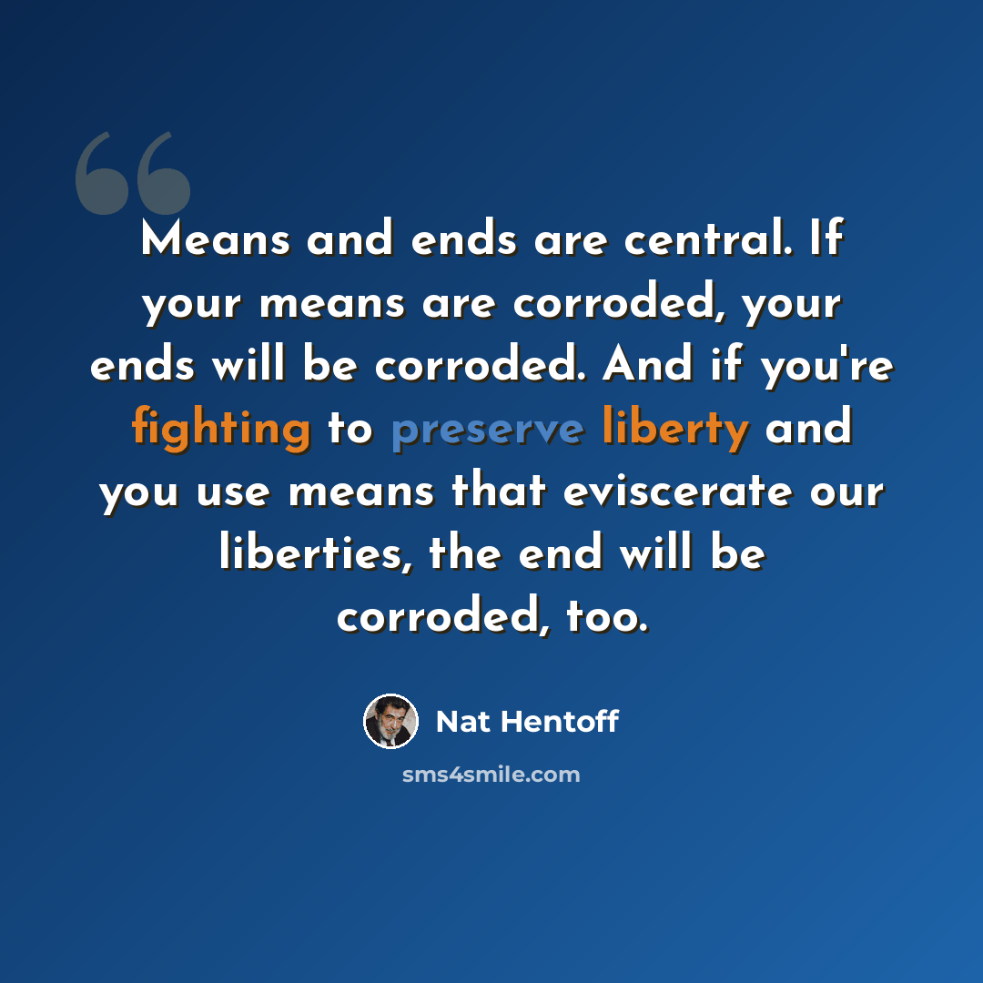 “Means and ends are central. If your means are corroded, your ends will be corroded. And if you're fighting to preserve liberty and you use means that eviscerate our liberties, the end will be corroded, too.” quote by Nat Hentoff