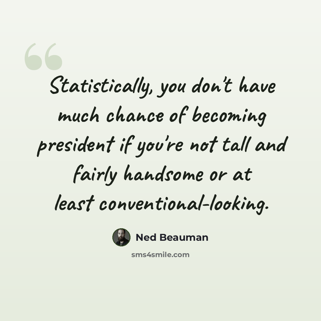 “Statistically, you don't have much chance of becoming president if you're not tall and fairly handsome or at least conventional-looking.” quote by Ned Beauman