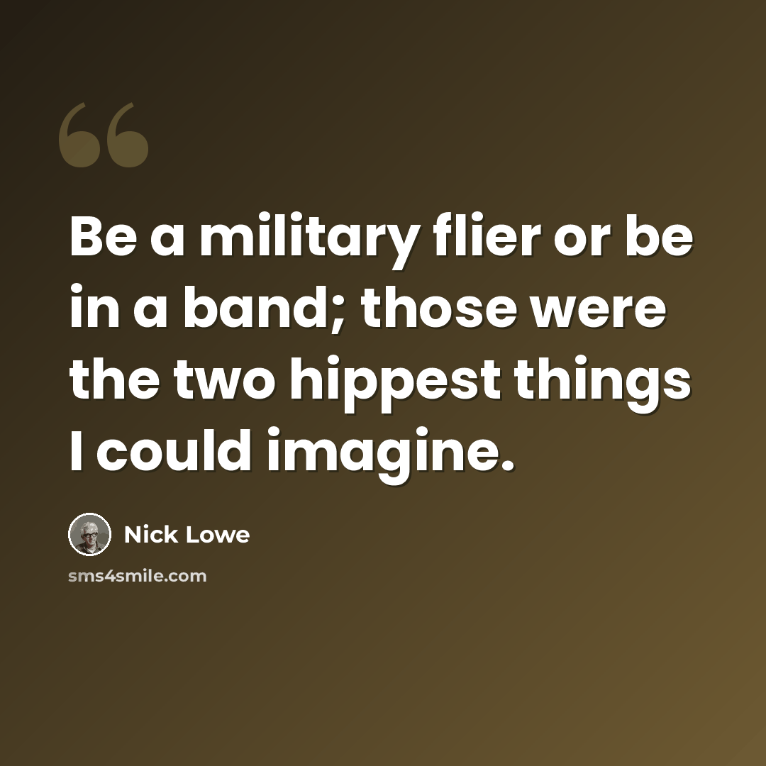 “Be a military flier or be in a band; those were the two hippest things I could imagine.” quote by Nick Lowe