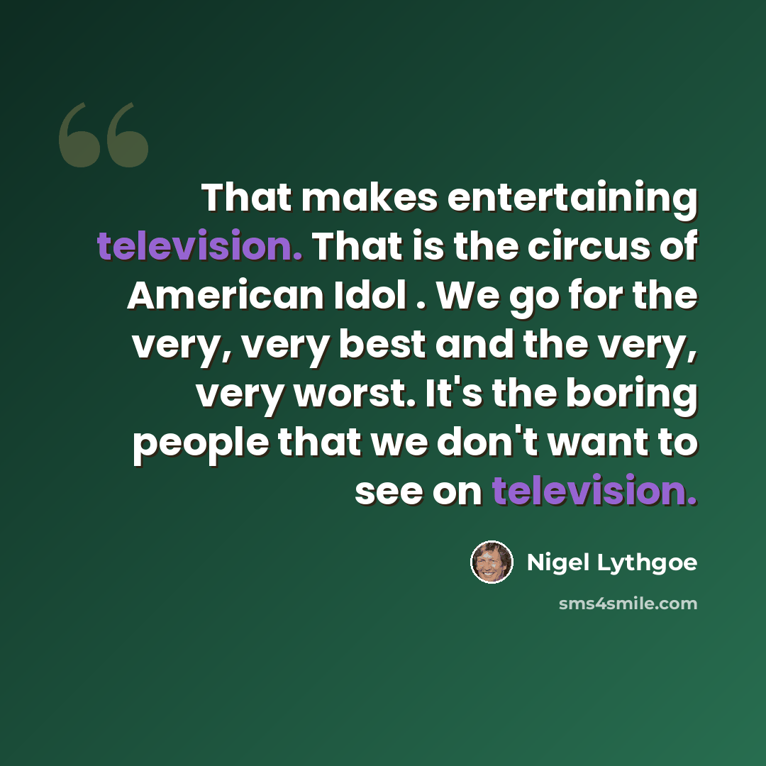 “That makes entertaining television. That is the circus of American Idol . We go for the very, very best and the very, very worst. It's the boring people that we don't want to see on television.” quote by Nigel Lythgoe