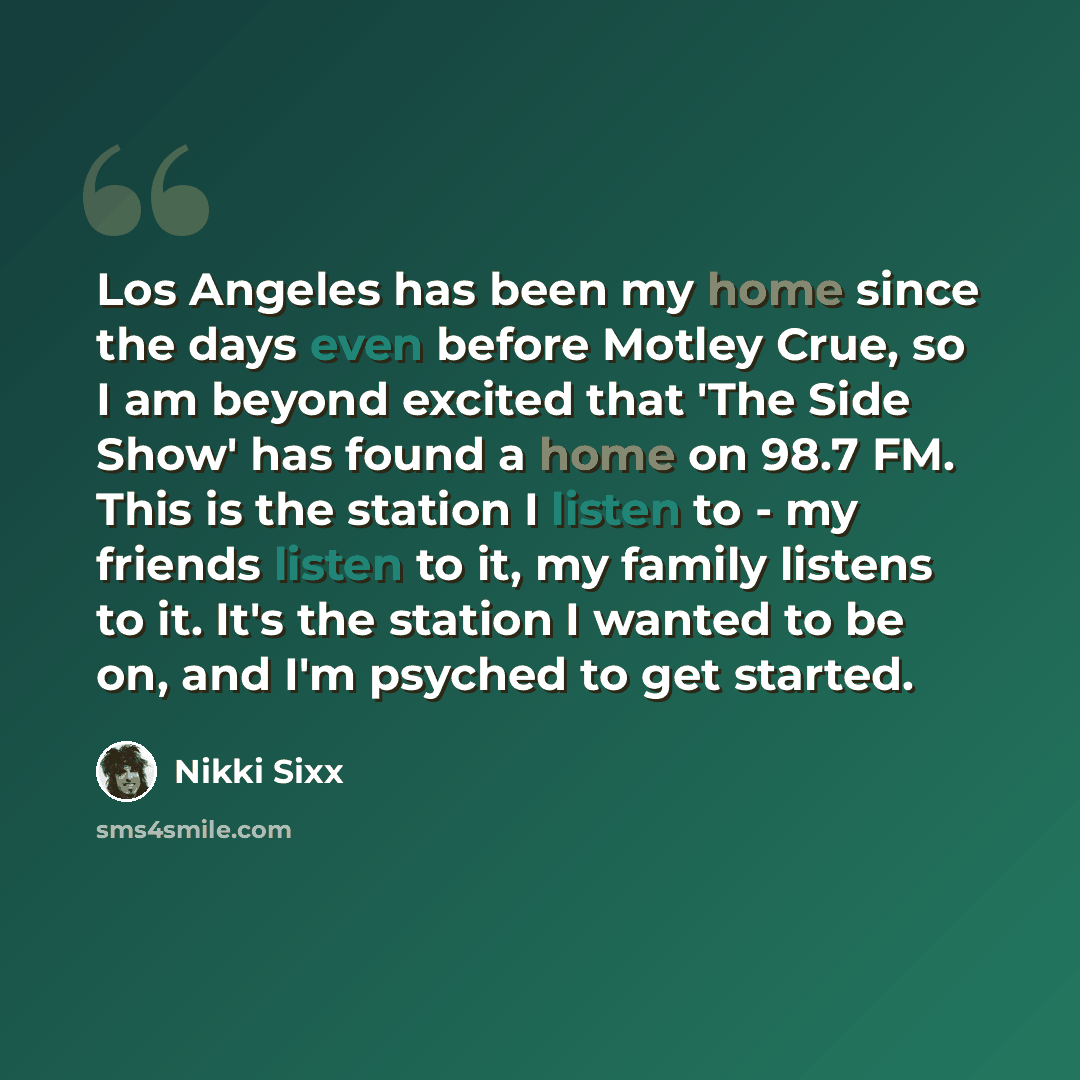 “Los Angeles has been my home since the days even before Motley Crue, so I am beyond excited that 'The Side Show' has found a home on 98.7 FM. This is the station I listen to - my friends listen to it, my family listens to it. It's the station I wanted to be on, and I'm psyched to get started.” quote by Nikki Sixx