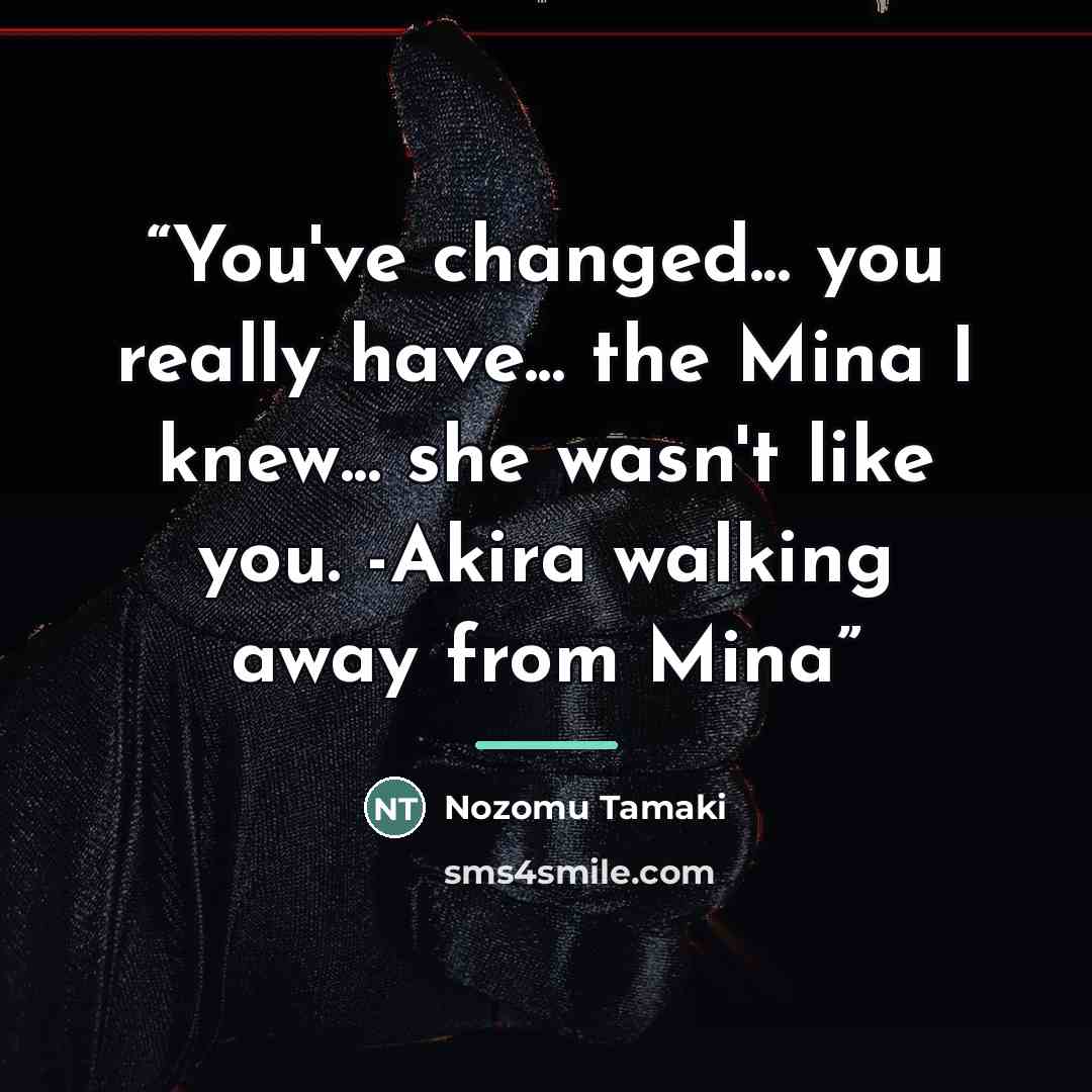 “You've changed... you really have... the Mina I knew... she wasn't like you. -Akira walking away from Mina” quote by Nozomu Tamaki