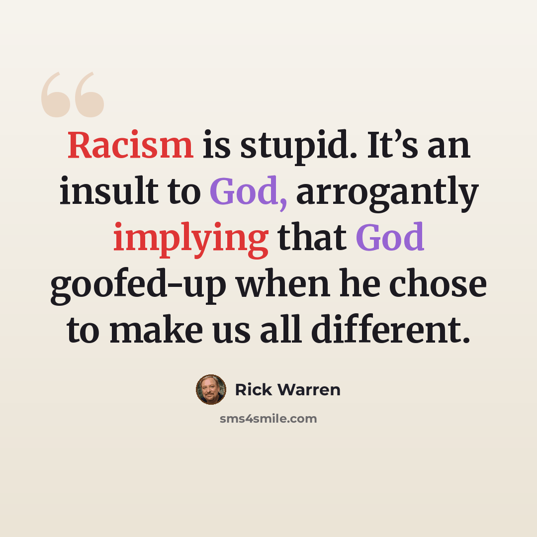 “Racism is stupid. It’s an insult to God, arrogantly implying that God goofed-up when he chose to make us all different.” quote by Rick Warren