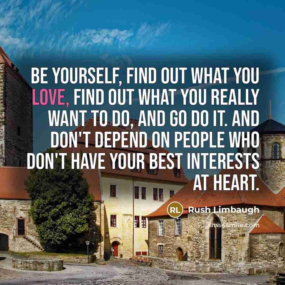 “Be yourself, find out what you love, find out what you really want to do, and go do it. And don't depend on people who don't have your best interests at heart.” quote by Rush Limbaugh