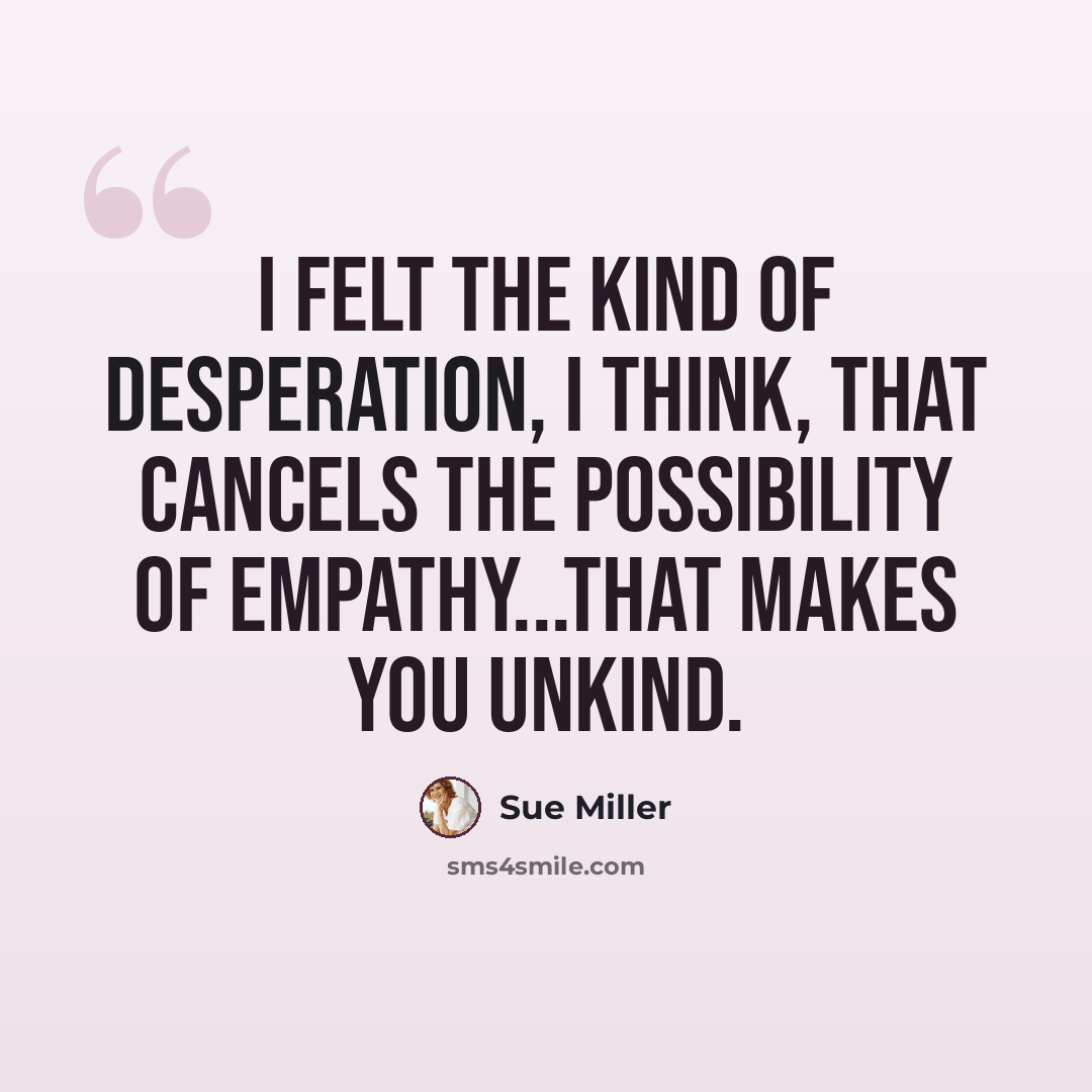 “I felt the kind of desperation, I think, that cancels the possibility of empathy...that makes you unkind.” quote by Sue Miller