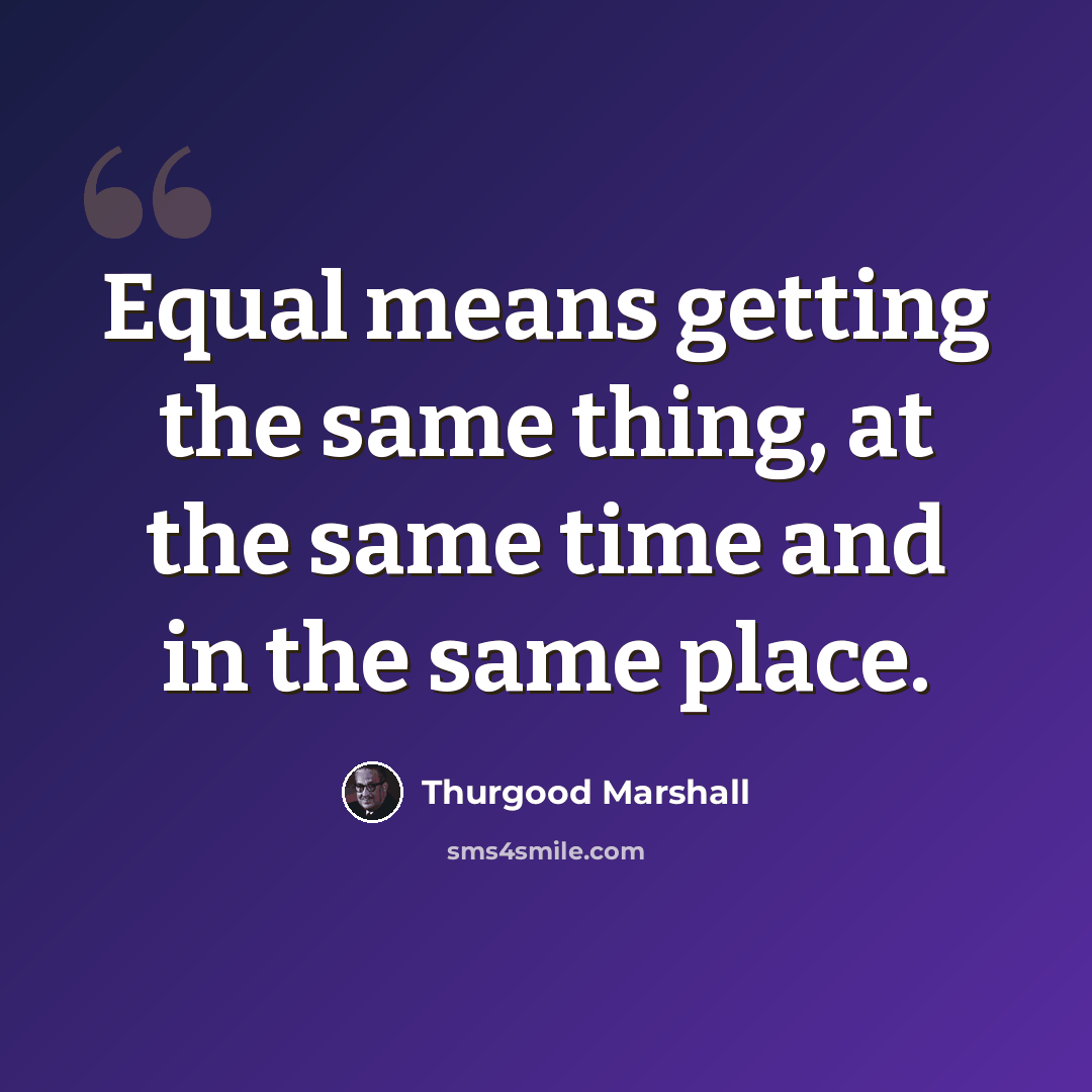 “Equal means getting the same thing, at the same time and in the same place.” quote by Thurgood Marshall