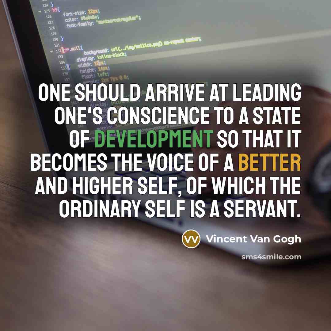 “One should arrive at leading one's conscience to a state of development so that it becomes the voice of a better and higher self, of which the ordinary self is a servant.” quote by Vincent Van Gogh