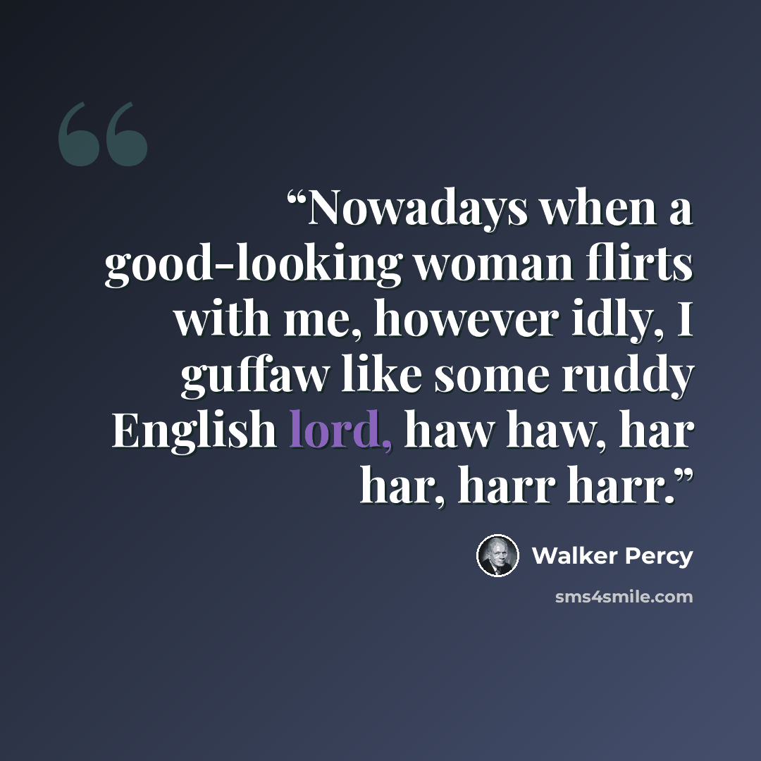 “Nowadays when a good-looking woman flirts with me, however idly, I guffaw like some ruddy English lord, haw haw, har har, harr harr.” quote by Walker Percy