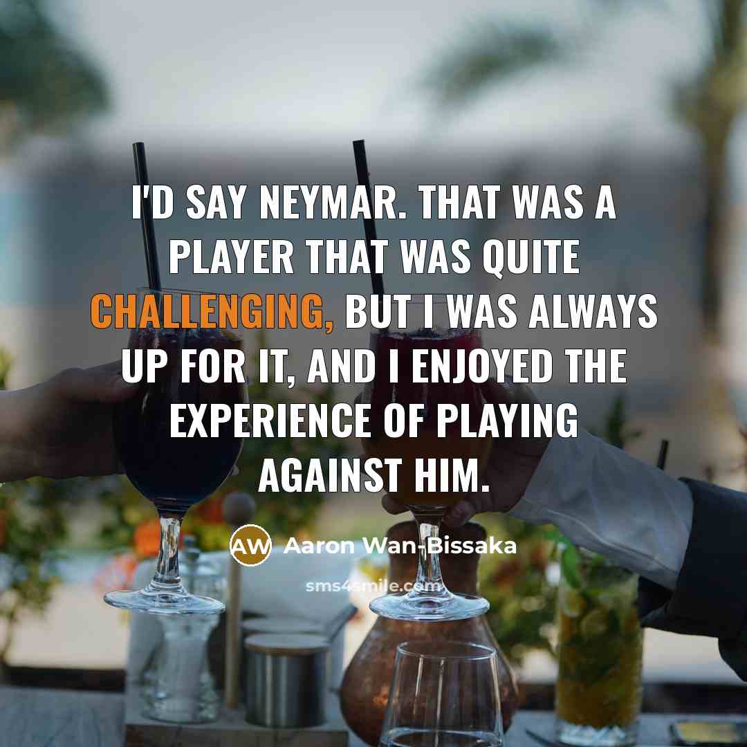 “I'd say Neymar. That was a player that was quite challenging, but I was always up for it, and I enjoyed the experience of playing against him.” quote by Aaron Wan-Bissaka