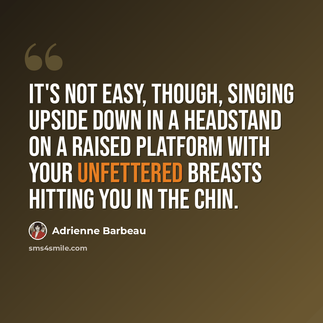 “It's not easy, though, singing upside down in a headstand on a raised platform with your unfettered breasts hitting you in the chin.” quote by Adrienne Barbeau