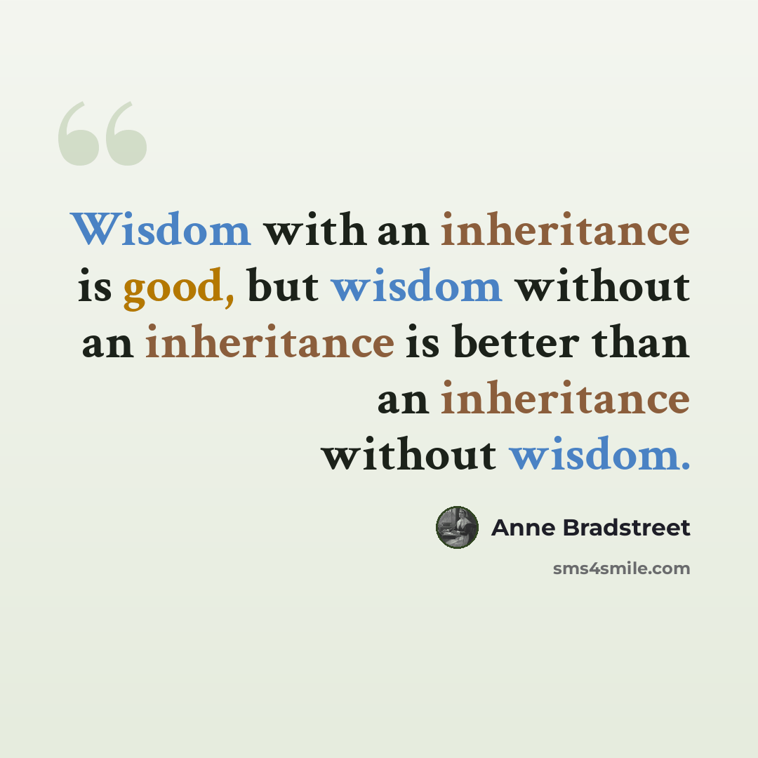 “Wisdom with an inheritance is good, but wisdom without an inheritance is better than an inheritance without wisdom.” quote by Anne Bradstreet