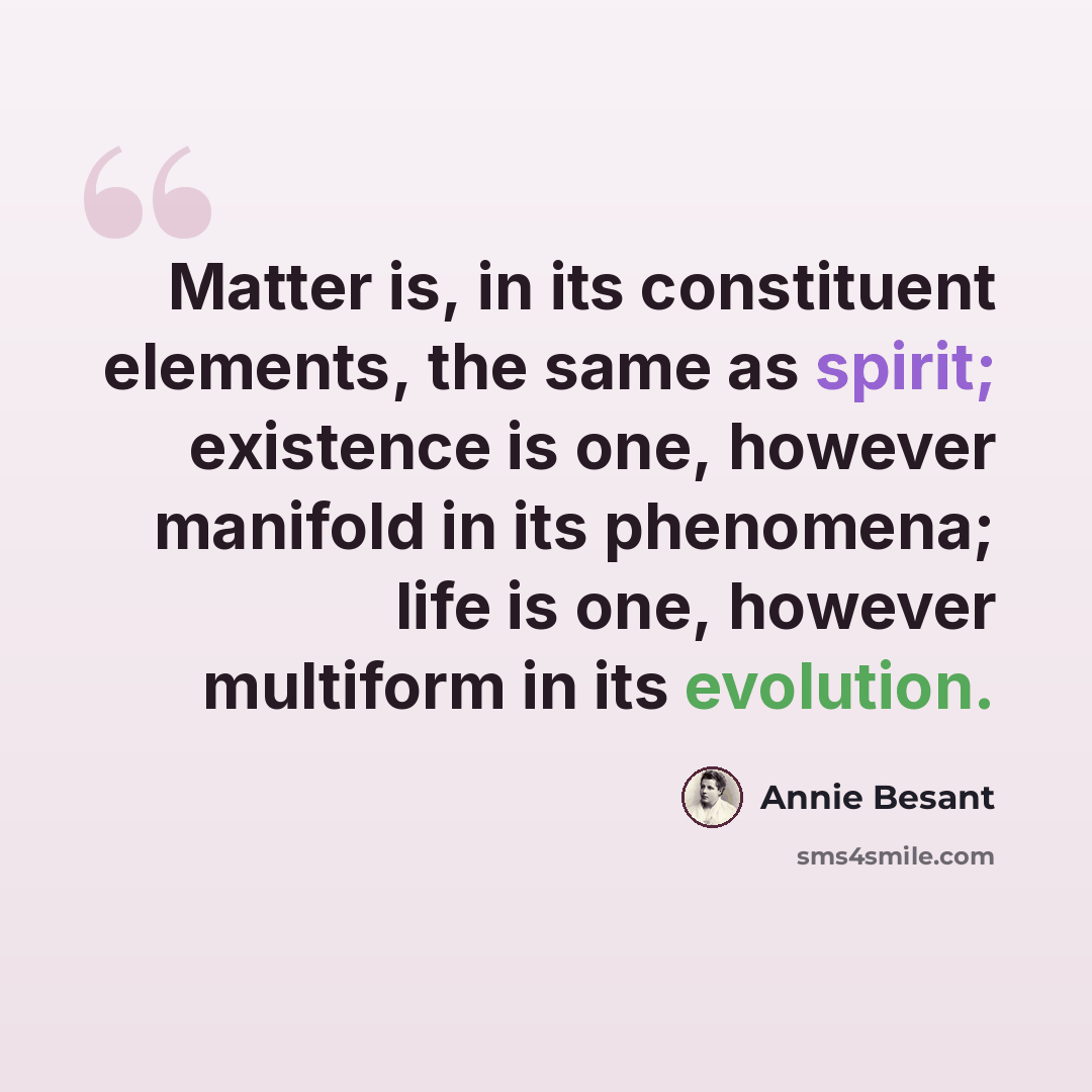 “Matter is, in its constituent elements, the same as spirit; existence is one, however manifold in its phenomena; life is one, however multiform in its evolution.” quote by Annie Besant