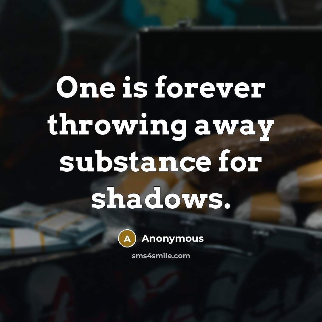 “One is forever throwing away substance for shadows.” quote by Anonymous