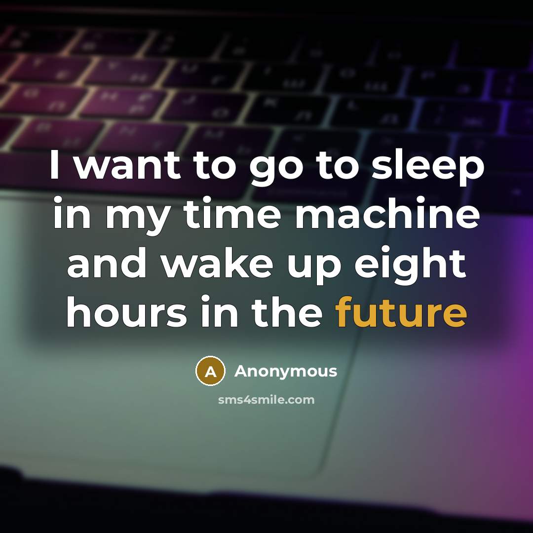 “I want to go to sleep in my time machine and wake up eight hours in the future” quote by Anonymous